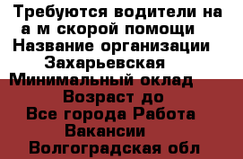 Требуются водители на а/м скорой помощи. › Название организации ­ Захарьевская 8 › Минимальный оклад ­ 60 000 › Возраст до ­ 60 - Все города Работа » Вакансии   . Волгоградская обл.